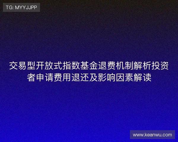 交易型开放式指数基金退费机制解析投资者申请费用退还及影响因素解读