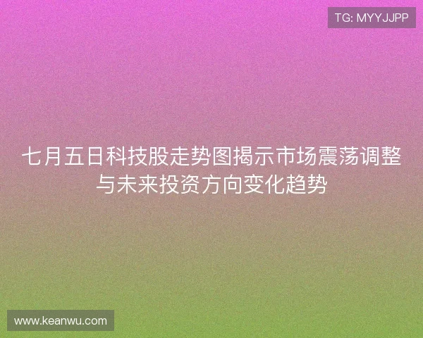 七月五日科技股走势图揭示市场震荡调整与未来投资方向变化趋势