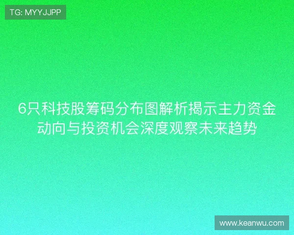 6只科技股筹码分布图解析揭示主力资金动向与投资机会深度观察未来趋势